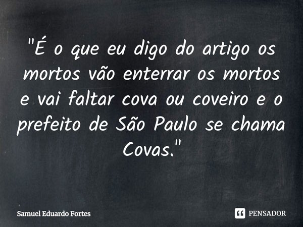"⁠É o que eu digo do artigo os mortos vão enterrar os mortos e vai faltar cova ou coveiro e o prefeito de São Paulo se chama Covas."... Frase de Samuel Eduardo Fortes.