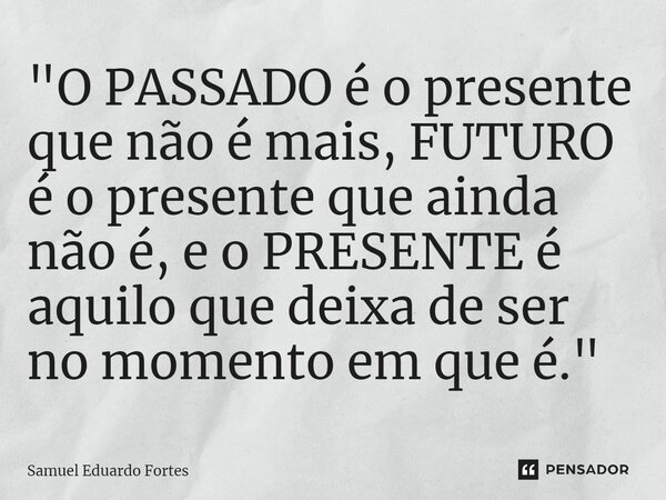 "O PASSADO é o presente que não é mais, FUTURO é o presente que ainda não é, e o PRESENTE é aquilo que deixa de ser no momento em que é."... Frase de Samuel Eduardo Fortes.