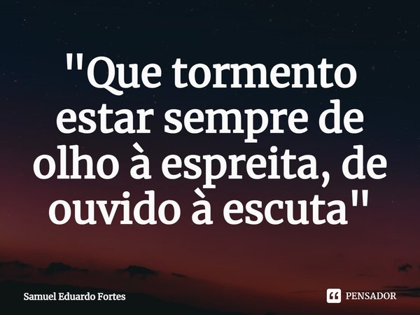 ⁠"Que tormento estar sempre de olho à espreita, de ouvido à escuta"... Frase de Samuel Eduardo Fortes.