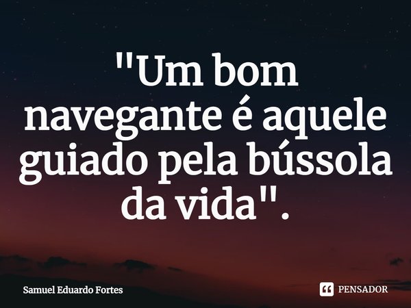 ⁠"Um bom navegante é aquele guiado pela bússola da vida".... Frase de Samuel Eduardo Fortes.