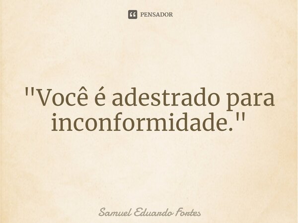 ⁠"Você é adestrado para inconformidade."... Frase de Samuel Eduardo Fortes.