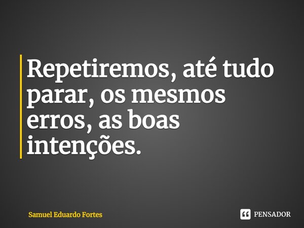 ⁠Repetiremos, até tudo parar, os mesmos erros, as boas intenções.... Frase de Samuel Eduardo Fortes.