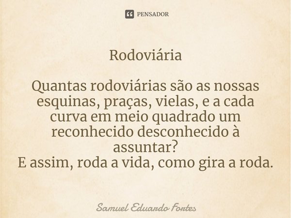 Rodoviária ⁠Quantas rodoviárias são as nossas esquinas, praças, vielas, e a cada curva em meio quadrado um reconhecido desconhecido à assuntar?
E assim, roda a ... Frase de Samuel Eduardo Fortes.