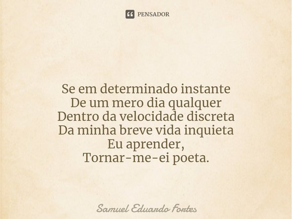 ⁠ Se em determinado instante De um mero dia qualquer Dentro da velocidade discreta Da minha breve vida inquieta Eu aprender, Tornar-me-ei poeta.... Frase de Samuel Eduardo Fortes.