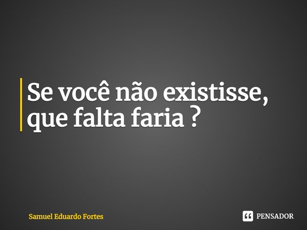 ⁠Se você não existisse, que falta faria ?... Frase de Samuel Eduardo Fortes.