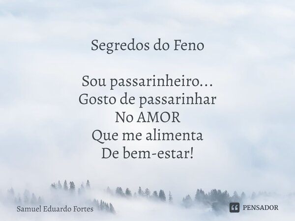 Segredos do Feno Sou passarinheiro... Gosto de passarinhar No AMOR Que me alimenta De bem-estar!... Frase de Samuel Eduardo Fortes.