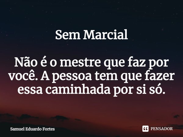 Sem Marcial Não é o mestre que faz por você. A pessoa tem que fazer essa caminhada por si só.... Frase de Samuel Eduardo Fortes.