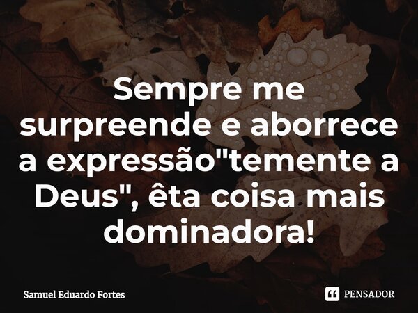 ⁠Sempre me surpreende e aborrece a expressão "temente a Deus", êta coisa mais dominadora!... Frase de Samuel Eduardo Fortes.