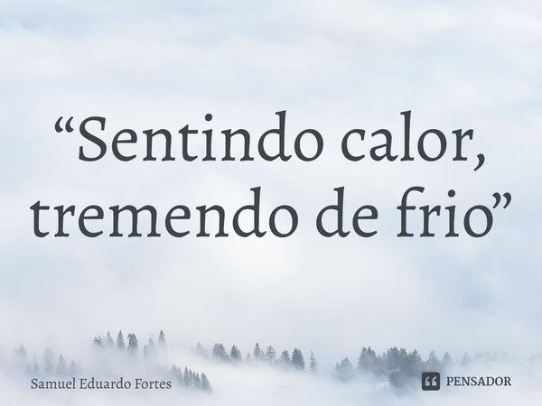 ⁠“Sentindo calor, tremendo de frio”... Frase de Samuel Eduardo Fortes.