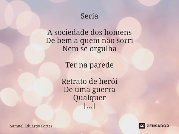 ⁠Seria Asociedade dos homens De bem a quem não sorri Nem se orgulha Ter na parede Retrato de herói De uma guerra Qualquer Que frouxos de zombaria Não ouviste , ... Frase de Samuel Eduardo Fortes.