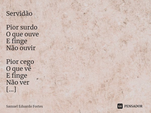 ⁠Servidão Pior surdo
O que ouve
E finge
Não ouvir Pior cego
O que vê
E finge
Não ver Cômoda
Conveniente
Perigosa
E
Melancólica
Submissão Servidão
Voluntária... Frase de Samuel Eduardo Fortes.