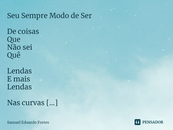 Seu Sempre Modo de Ser ⁠De coisas Que Não sei Quê Lendas E mais Lendas Nas curvas Que O tempo Tem Sempre Instigante Seu próprio Ritmo Seu sempre Modo De ser... Frase de Samuel Eduardo Fortes.