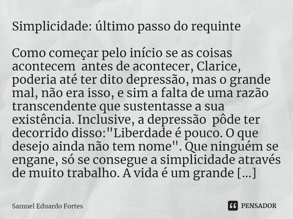 ⁠Simplicidade: último passo do requinte Como começar pelo início se as coisas acontecem antes de acontecer, Clarice, poderia até ter dito depressão, mas o grand... Frase de Samuel Eduardo Fortes.