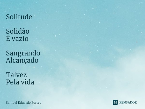 Solitude Solidão
É vazio Sangrando
Alcançado Talvez
Pela vida... Frase de Samuel Eduardo Fortes.