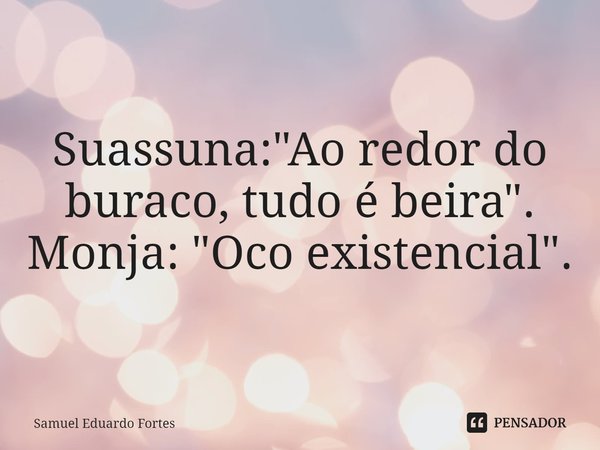 ⁠Suassuna: "Ao redor do buraco, tudo é beira". Monja: "Oco existencial".... Frase de Samuel Eduardo Fortes.