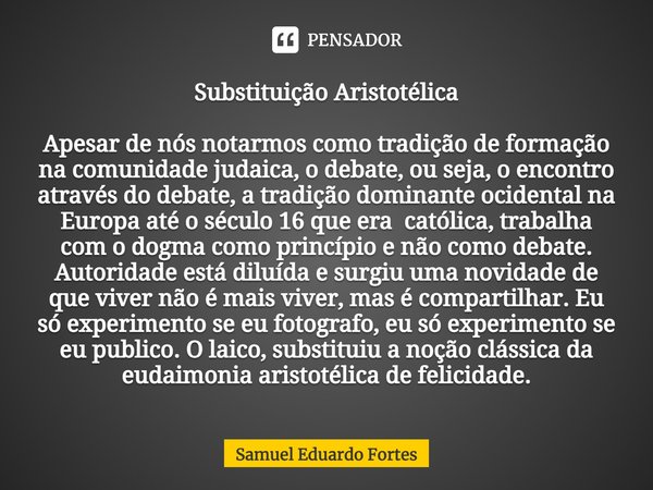 Substituição Aristotélica ⁠Apesar de nós notarmos como tradição de formação na comunidade judaica, o debate, ou seja, o encontro através do debate, a tradição d... Frase de Samuel Eduardo Fortes.