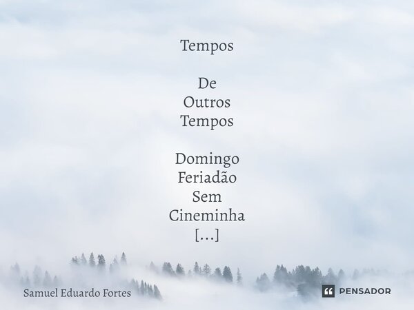 Tempos De Outros Tempos Domingo Feriadão Sem Cineminha De tarde Termina Ao Meio -dia... Frase de Samuel Eduardo Fortes.