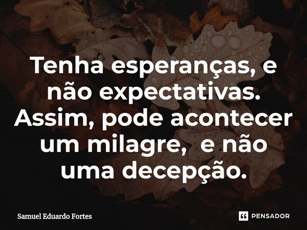 ⁠Tenha esperanças, e não expectativas. Assim, pode acontecer um milagre, e não uma decepção.... Frase de Samuel Eduardo Fortes.