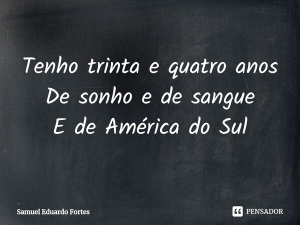⁠Tenho trinta e quatro anos De sonho e de sangue E de América do Sul... Frase de Samuel Eduardo Fortes.