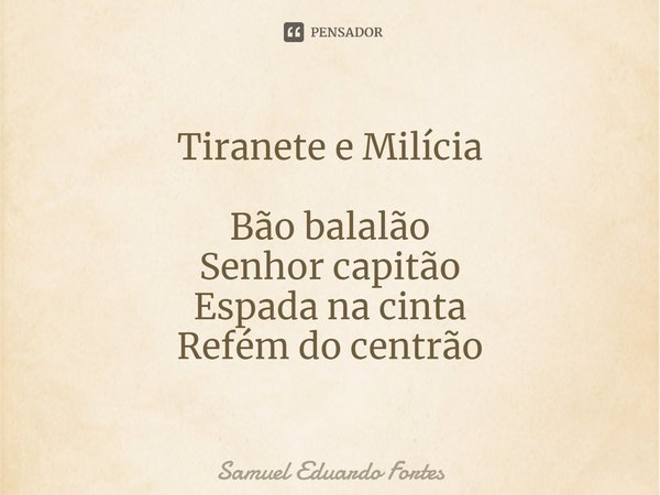 Tiranete e Milícia Bão balalão
Senhor capitão
Espada na cinta
Refém do centrão... Frase de Samuel Eduardo Fortes.