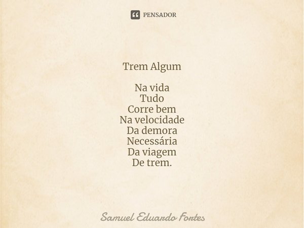 ⁠Trem Algum Na vida
Tudo
Corre bem
Na velocidade
Da demora
Necessária
Da viagem
De trem.... Frase de Samuel Eduardo Fortes.