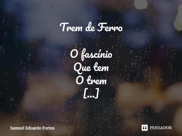 Trem de Ferro O fascínio
Que tem
O trem O apito
Que tem
O trem No brilho
Da memória
O balanço
Que tem
O trem... Os dias
Só vendo
O trem
Que partia Um dia
Se ven... Frase de Samuel Eduardo Fortes.