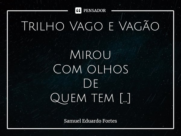 Trilho Vago e Vagão ⁠Mirou Com olhos De Quem tem Ouviu Com ouvir De Ansiedade Nostalgia Expectativa Sempre No apito De um trem Bem lá... Frase de Samuel Eduardo Fortes.