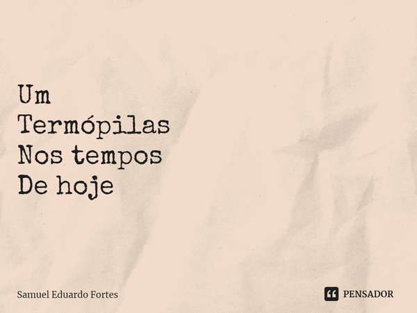 ⁠Um Termópilas Nos tempos De hoje... Frase de Samuel Eduardo Fortes.