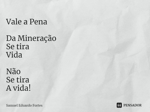 Vale a Pena ⁠Da Mineração
Se tira
Vida Não
Se tira
A vida!... Frase de Samuel Eduardo Fortes.