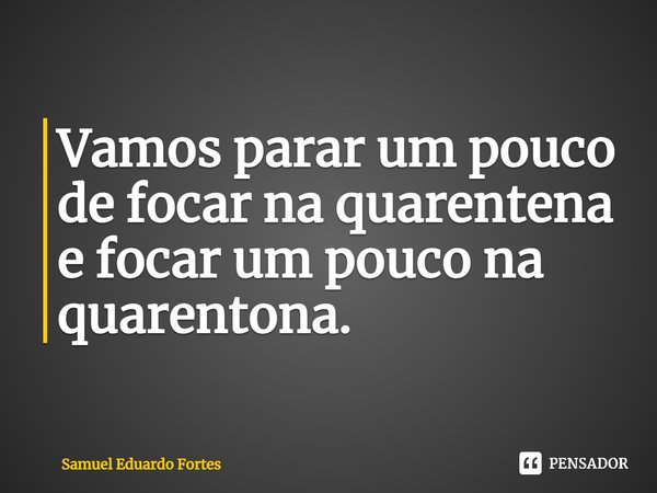 ⁠Vamos parar um pouco de focar na quarentena e focar um pouco na quarentona.... Frase de Samuel Eduardo Fortes.