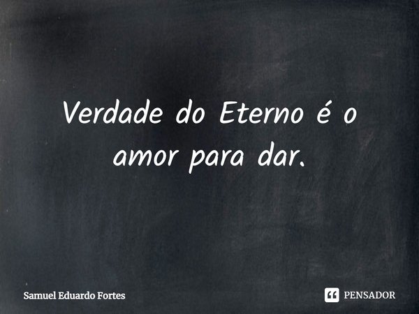 ⁠Verdade do Eterno é o amor para dar.... Frase de Samuel Eduardo Fortes.