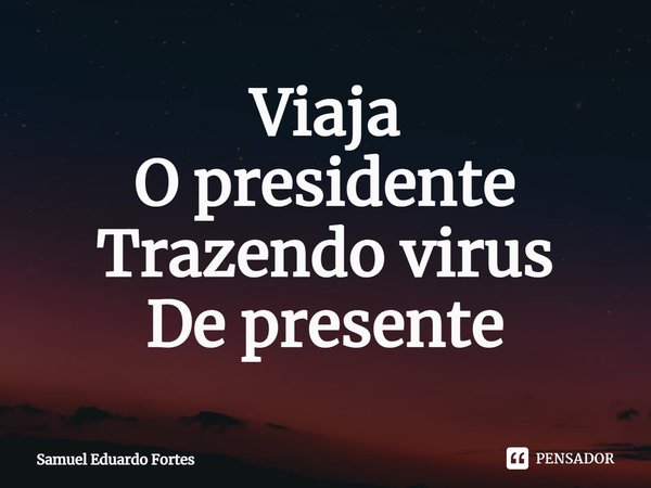 ⁠Viaja
O presidente
Trazendo virus
De presente... Frase de Samuel Eduardo Fortes.