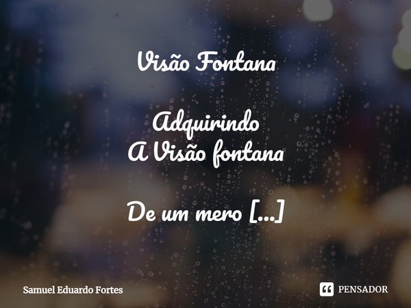 ⁠⁠Visão Fontana Adquirindo A Visão fontana De um mero Dia Qualquer De Um olhar Que eu já conheço... Frase de Samuel Eduardo Fortes.