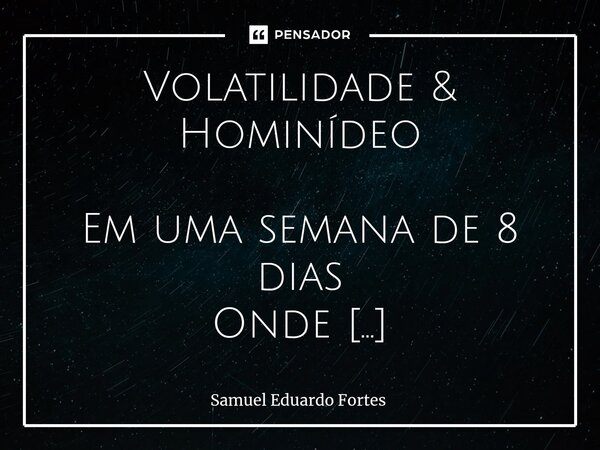 Volatilidade & Hominídeo ⁠Em uma semana de 8 dias Onde Confundo a Sexta Como um sábado passado Não consigo distinguir Um campo verde De um dia em que a noit... Frase de Samuel Eduardo Fortes.