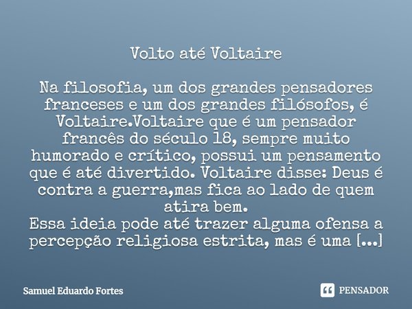 Volto até Voltaire Na filosofia, um dos grandes pensadores franceses e um dos grandes filósofos, é Voltaire.Voltaire que é um pensador francês do século 18, sem... Frase de Samuel Eduardo Fortes.