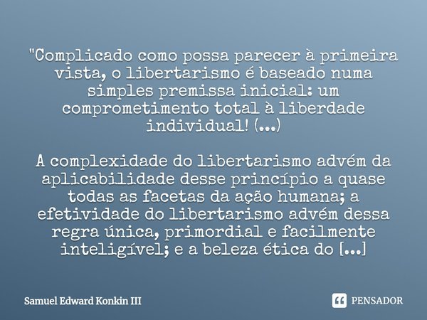 "⁠Complicado como possa parecer à primeira vista, o libertarismo é baseado numa simples premissa inicial: um comprometimento total à liberdade individual! ... Frase de Samuel Edward Konkin III.
