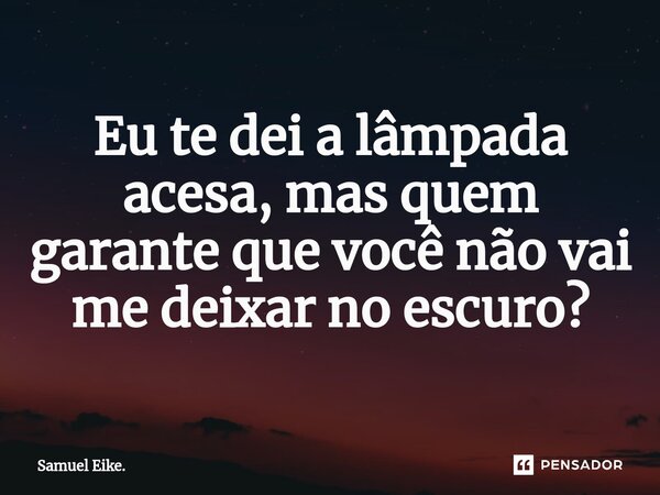 ⁠Eu te dei a lâmpada acesa, mas quem garante que você não vai me deixar no escuro?... Frase de Samuel Eike..