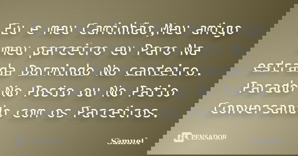 Eu e meu Caminhão,Meu amigo meu parceiro eu Paro Na estrada Dormindo No canteiro. Parado No Posto ou No Patio Conversando com os Parceiros.... Frase de Samuel.