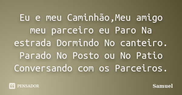 Eu e meu Caminhão,Meu amigo meu parceiro eu Paro Na estrada Dormindo No canteiro. Parado No Posto ou No Patio Conversando com os Parceiros.... Frase de Samuel.