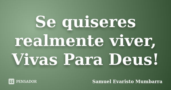 Se quiseres realmente viver, Vivas Para Deus!... Frase de Samuel Evaristo Mumbarra.