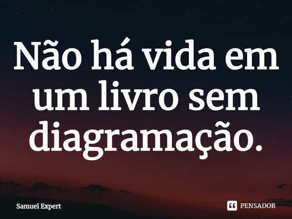 ⁠Não há vida em um livro sem diagramação.... Frase de Samuel Expert.