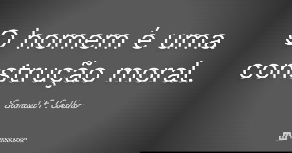 O homem é uma construção moral.... Frase de Samuel F. Coelho.