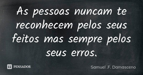 As pessoas nuncam te reconhecem pelos seus feitos mas sempre pelos seus erros.... Frase de Samuel .F. Damasceno.