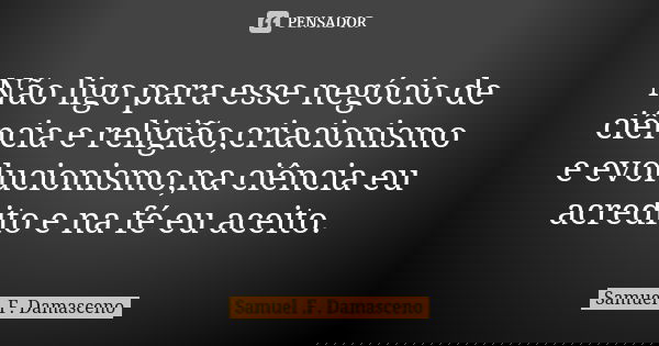 Não ligo para esse negócio de ciência e religião,criacionismo e evolucionismo,na ciência eu acredito e na fé eu aceito.... Frase de Samuel .F. Damasceno.