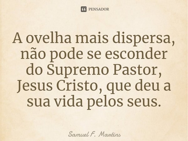 ⁠A ovelha mais dispersa, não pode se esconder do Supremo Pastor, Jesus Cristo, que deu a sua vida pelos seus.... Frase de Samuel F. Martins.