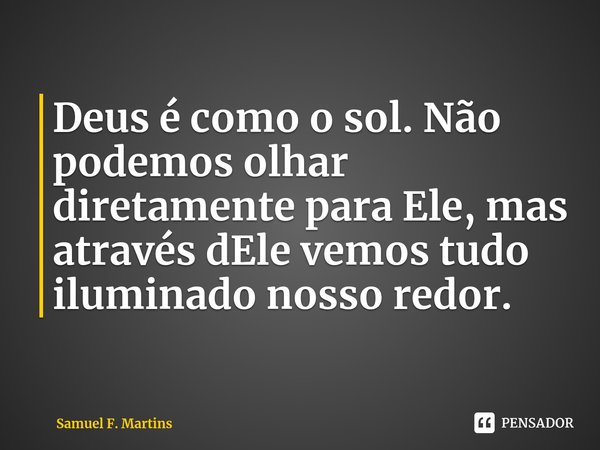 ⁠Deus é como o sol. Não podemos olhar diretamente para Ele, mas através dEle vemos tudo iluminado nosso redor.... Frase de Samuel F. Martins.
