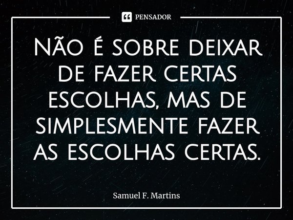 ⁠Não é sobre deixar de fazer certas escolhas, mas de simplesmente fazer as escolhas certas.... Frase de Samuel F. Martins.