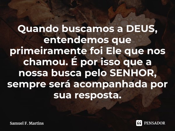 ⁠Quando buscamos a DEUS, entendemos que primeiramente foi Ele que nos chamou. É por isso que a nossa busca pelo SENHOR, sempre será acompanhada por sua resposta... Frase de Samuel F. Martins.