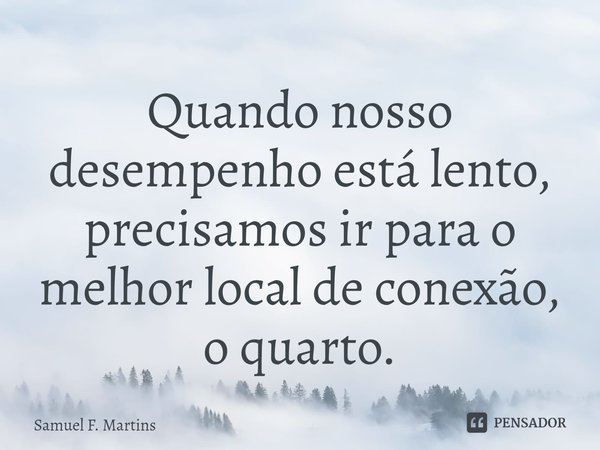 ⁠Quando nosso desempenho está lento, precisamos ir para o melhor local de conexão, o quarto.... Frase de Samuel F. Martins.