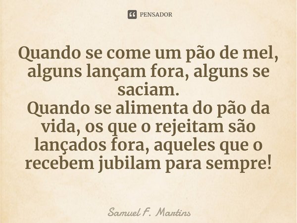 ⁠Quando se come um pão de mel, alguns lançam fora, alguns se saciam.
Quando se alimenta do pão da vida, os que o rejeitam são lançados fora, aqueles que o receb... Frase de Samuel F. Martins.